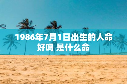 1986年7月1日出生的人命好吗 是什么命