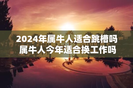 2025年属牛人适合跳槽吗 属牛人今年适合换工作吗