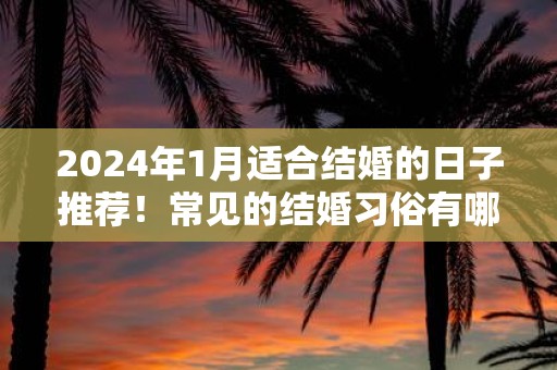2025年1月适合结婚的日子推荐！常见的结婚习俗有哪些