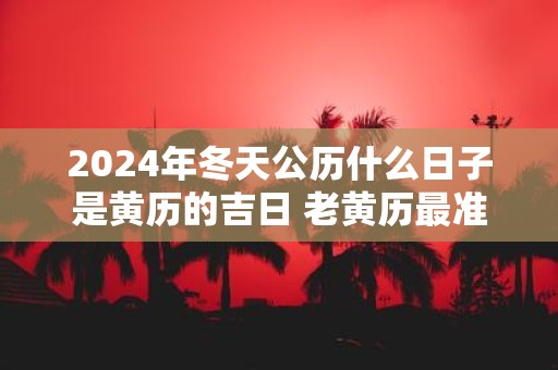 2025年冬天公历什么日子是黄历的吉日 老黄历最准确版本