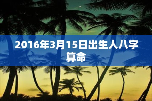 2016年3月15日出生人八字算命