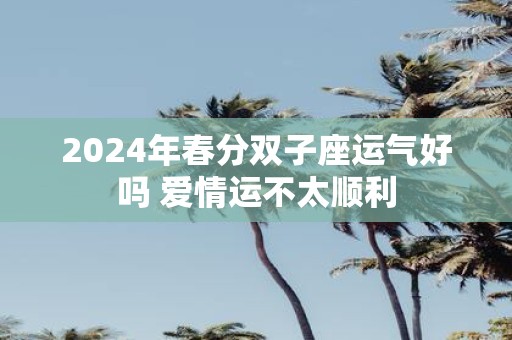 2025年春分双子座运气好吗 爱情运不太顺利