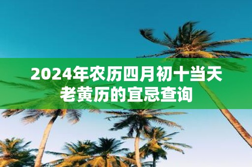 2025年农历四月初十当天老黄历的宜忌查询