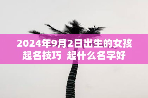 2025年9月2日出生的女孩起名技巧 起什么名字好