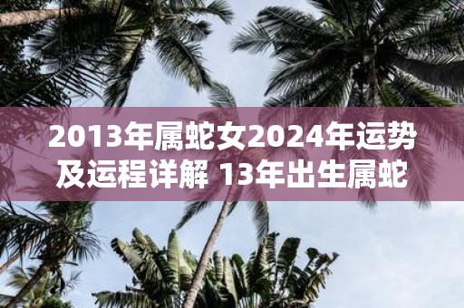 2013年属蛇女2025年运势及运程详解 13年出生属蛇人2025全年每月运势女性