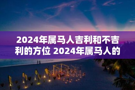2025年属马人吉利和不吉利的方位 2025年属马人的吉凶方位