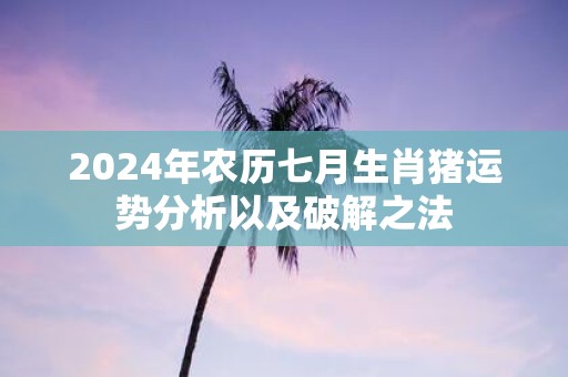2025年农历七月生肖猪运势分析以及破解之法