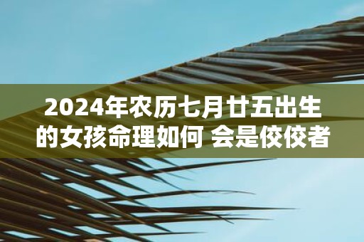 2025年农历七月廿五出生的女孩命理如何 会是佼佼者吗