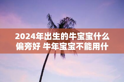 2025年出生的牛宝宝什么偏旁好 牛年宝宝不能用什么字