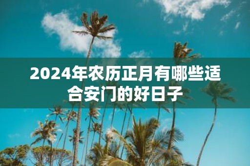 2025年农历正月有哪些适合安门的好日子