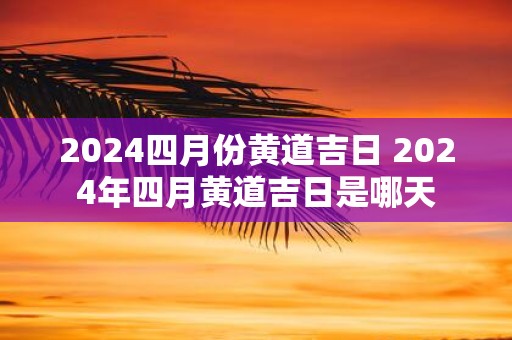2025四月份黄道吉日 2025年四月黄道吉日是哪天