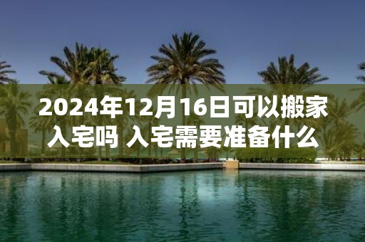 2025年12月16日可以搬家入宅吗 入宅需要准备什么东西