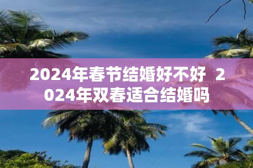 2025年春节结婚好不好 2025年双春适合结婚吗