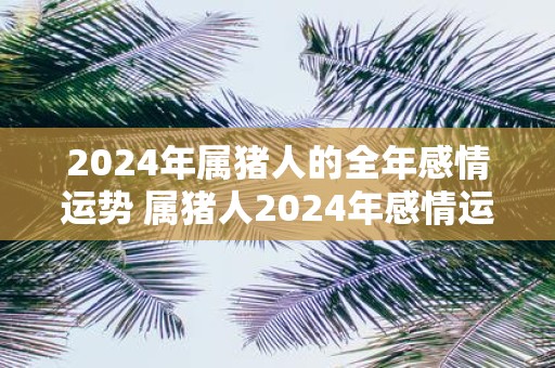 2025年属猪人的全年感情运势 属猪人2025年感情运走向