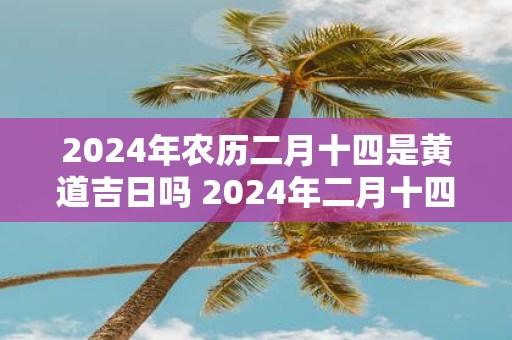 2025年农历二月十四是黄道吉日吗 2025年二月十四黄道吉日吗