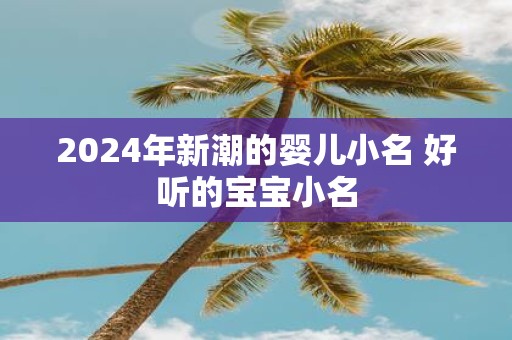 2025年新潮的婴儿小名 好听的宝宝小名