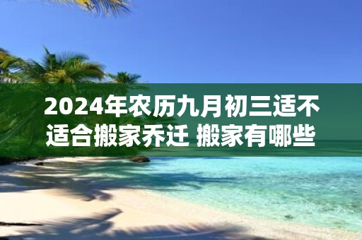 2025年农历九月初三适不适合搬家乔迁 搬家有哪些讲究