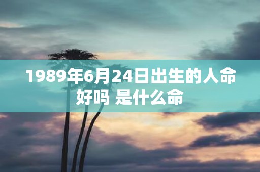 1989年6月24日出生的人命好吗 是什么命