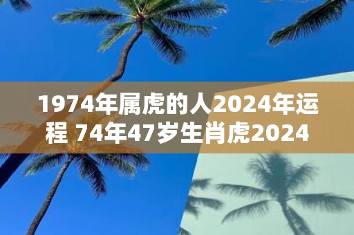 1974年属虎的人2025年运程 74年47岁生肖虎2025年运势