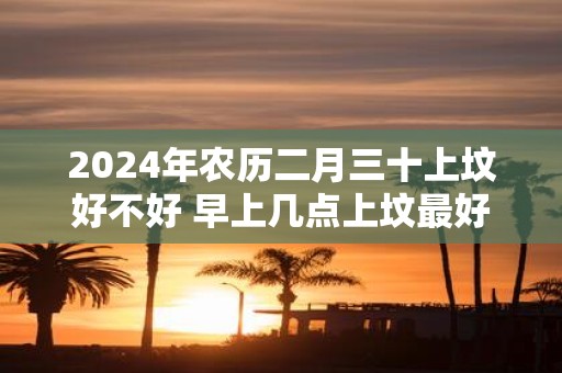 2025年农历二月三十上坟好不好 早上几点上坟最好