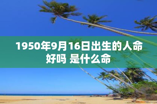 1950年9月16日出生的人命好吗 是什么命