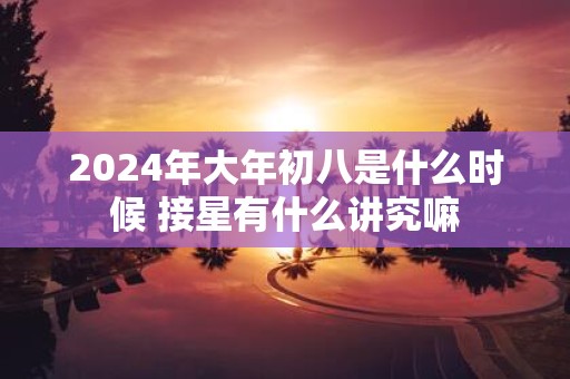 2025年大年初八是什么时候 接星有什么讲究嘛