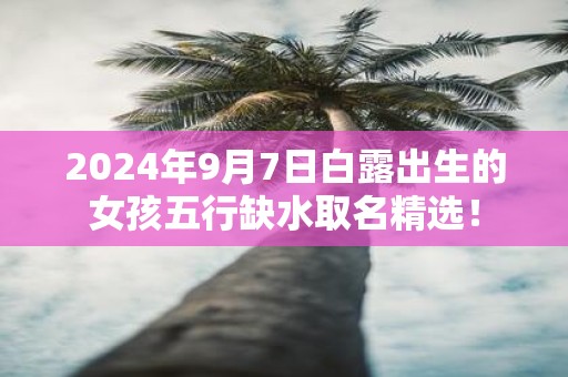 2025年9月7日白露出生的女孩五行缺水取名精选！