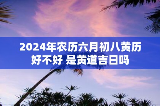 2025年农历六月初八黄历好不好 是黄道吉日吗