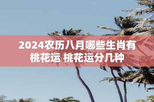 2025农历八月哪些生肖有桃花运 桃花运分几种