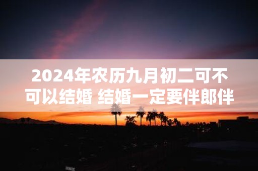 2025年农历九月初二可不可以结婚 结婚一定要伴郎伴娘吗