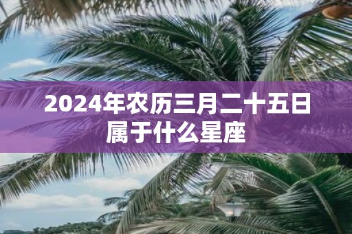 2025年农历三月二十五日属于什么星座