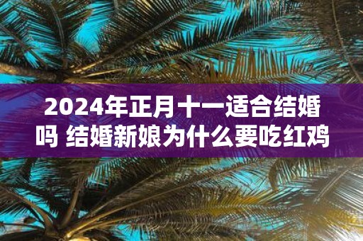 2025年正月十一适合结婚吗 结婚新娘为什么要吃红鸡蛋