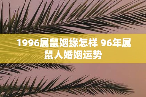 1996属鼠姻缘怎样 96年属鼠人婚姻运势