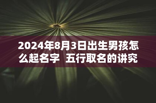 2025年8月3日出生男孩怎么起名字 五行取名的讲究