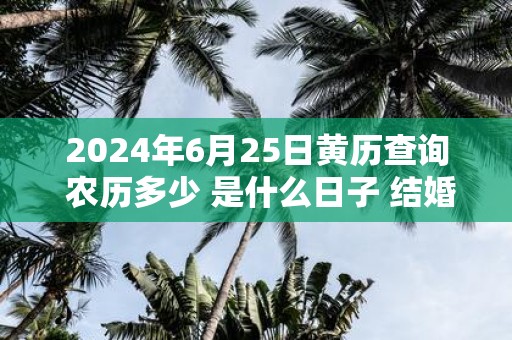 2025年6月25日黄历查询 农历多少 是什么日子 结婚吉时