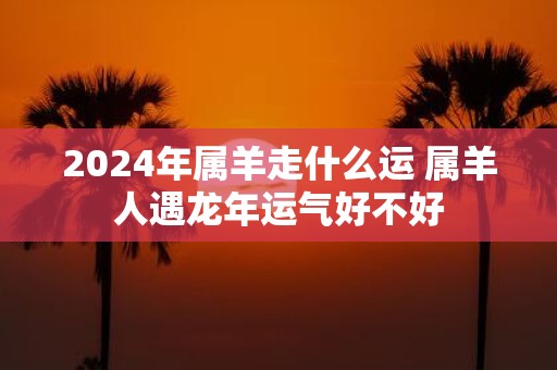 2025年属羊走什么运 属羊人遇蛇年运气好不好