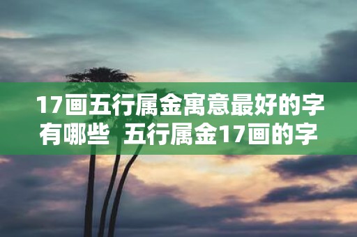 17画五行属金寓意最好的字有哪些 五行属金17画的字