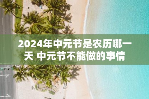 2025年中元节是农历哪一天 中元节不能做的事情