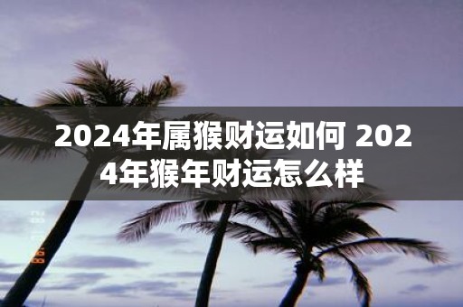 2025年属猴财运如何 2025年猴年财运怎么样