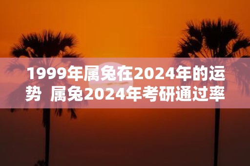 1999年属兔在2025年的运势  属兔2025年考研通过率怎么样