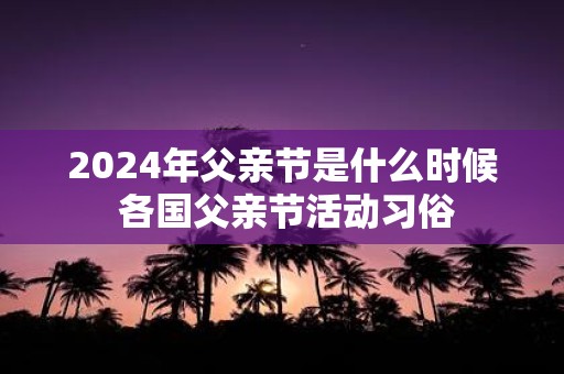 2025年父亲节是什么时候 各国父亲节活动习俗