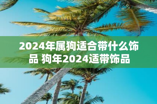 2025年属狗适合带什么饰品 狗年2025适带饰品
