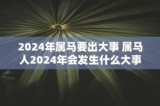 2025年属马要出大事 属马人2025年会发生什么大事