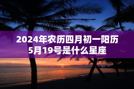 2025年农历四月初一阳历5月19号是什么星座