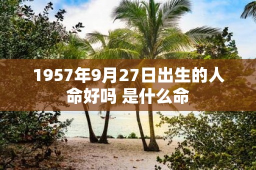 1957年9月27日出生的人命好吗 是什么命
