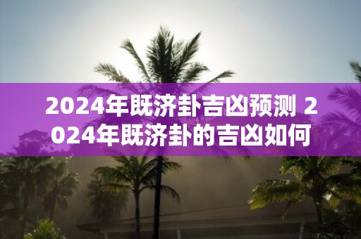 2025年既济卦吉凶预测 2025年既济卦的吉凶如何