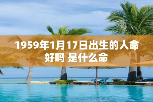 1959年1月17日出生的人命好吗 是什么命