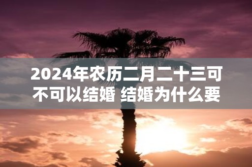 2025年农历二月二十三可不可以结婚 结婚为什么要童子压床