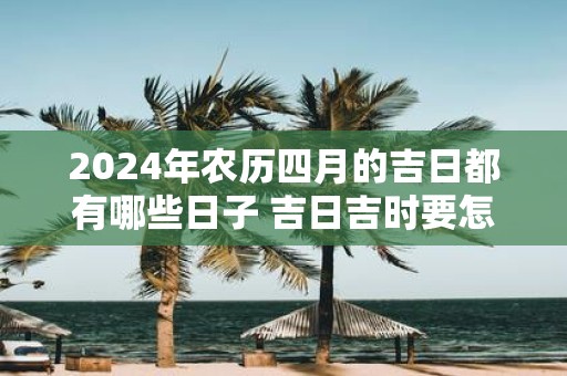 2025年农历四月的吉日都有哪些日子 吉日吉时要怎么选
