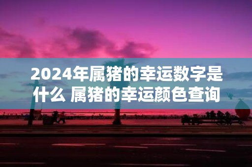 2025年属猪的幸运数字是什么 属猪的幸运颜色查询